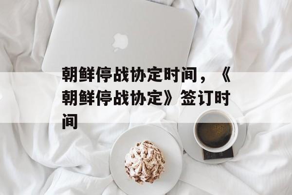 朝鲜停战协定时间，《朝鲜停战协定》签订时间-第1张图片-居家生活