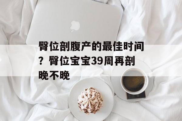 臀位剖腹产的最佳时间？臀位宝宝39周再剖晚不晚-第1张图片-居家生活