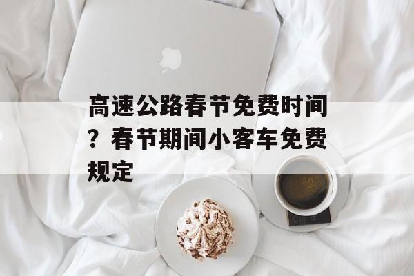 高速公路春节免费时间？春节期间小客车免费规定-第1张图片-居家生活