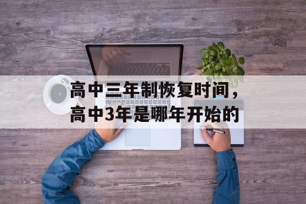 高中三年制恢复时间，高中3年是哪年开始的-第1张图片-居家生活