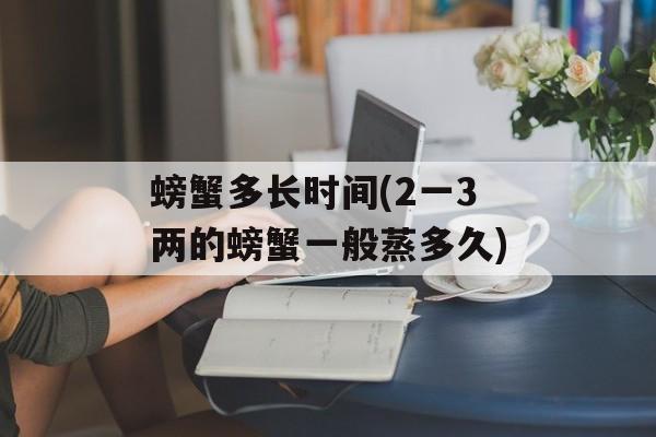 螃蟹多长时间(2一3两的螃蟹一般蒸多久)-第1张图片-居家生活