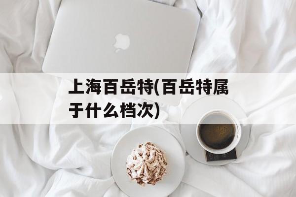 上海百岳特(百岳特属于什么档次)-第1张图片-居家生活