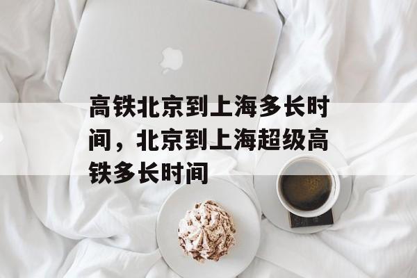 高铁北京到上海多长时间，北京到上海超级高铁多长时间-第1张图片-居家生活