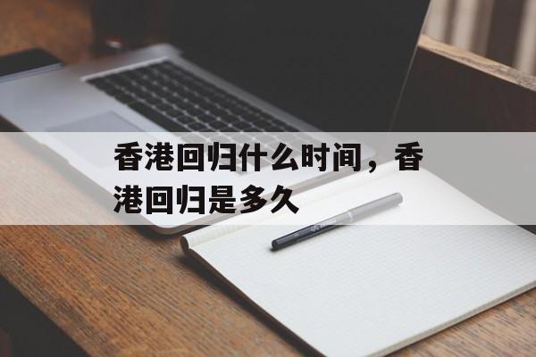 香港回归什么时间，香港回归是多久-第1张图片-居家生活