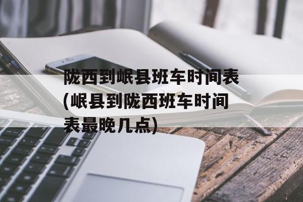 陇西到岷县班车时间表(岷县到陇西班车时间表最晚几点)-第1张图片-居家生活