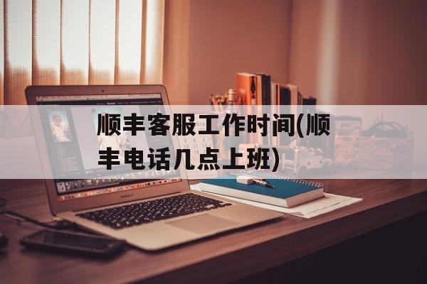 顺丰客服工作时间(顺丰电话几点上班)-第1张图片-居家生活