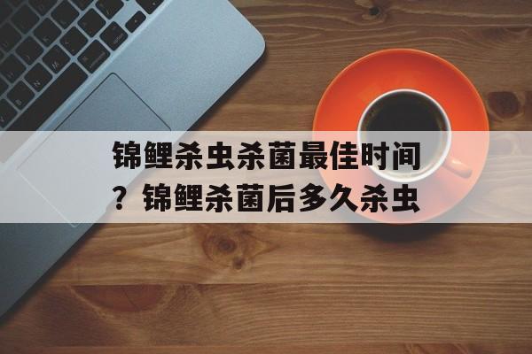 锦鲤杀虫杀菌最佳时间？锦鲤杀菌后多久杀虫-第1张图片-居家生活