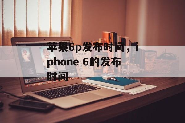 苹果6p发布时间，iphone 6的发布时间-第1张图片-居家生活