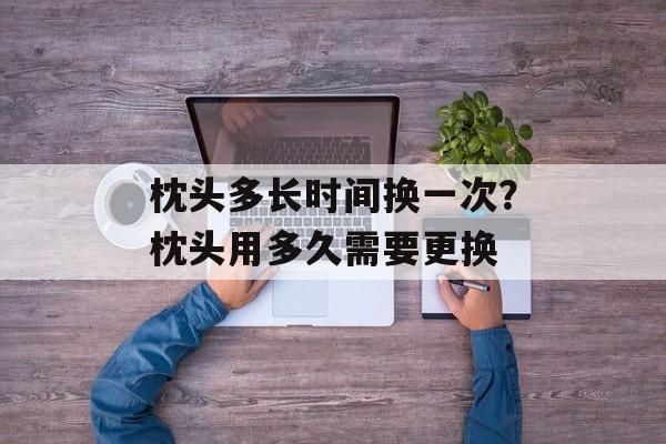 枕头多长时间换一次？枕头用多久需要更换-第1张图片-居家生活