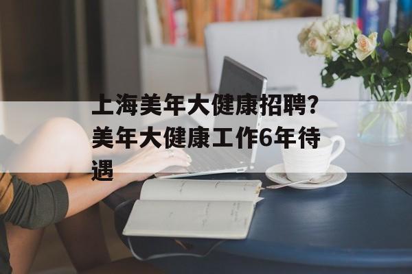 上海美年大健康招聘？美年大健康工作6年待遇-第1张图片-居家生活