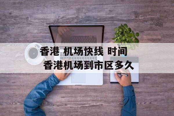 香港 机场快线 时间 香港机场到市区多久-第1张图片-居家生活