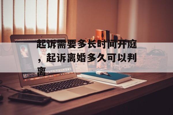 起诉需要多长时间开庭，起诉离婚多久可以判离-第1张图片-居家生活