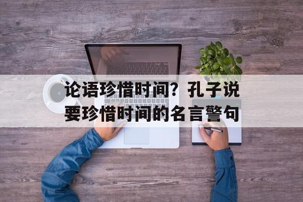 论语珍惜时间？孔子说要珍惜时间的名言警句-第1张图片-居家生活