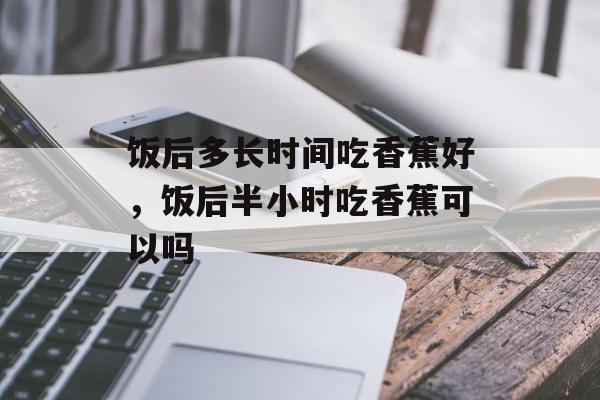 饭后多长时间吃香蕉好，饭后半小时吃香蕉可以吗-第1张图片-居家生活