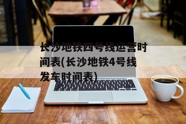 长沙地铁四号线运营时间表(长沙地铁4号线发车时间表)-第1张图片-居家生活