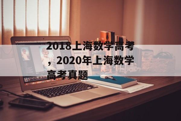 2018上海数学高考，2020年上海数学高考真题-第1张图片-居家生活