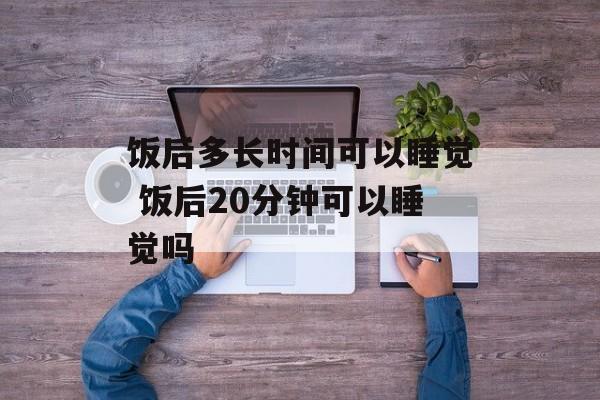 饭后多长时间可以睡觉 饭后20分钟可以睡觉吗-第1张图片-居家生活