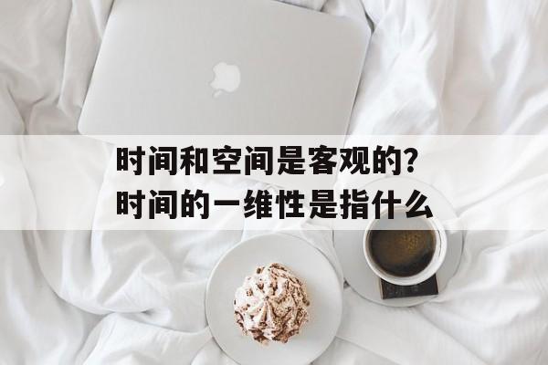 时间和空间是客观的？时间的一维性是指什么-第1张图片-居家生活