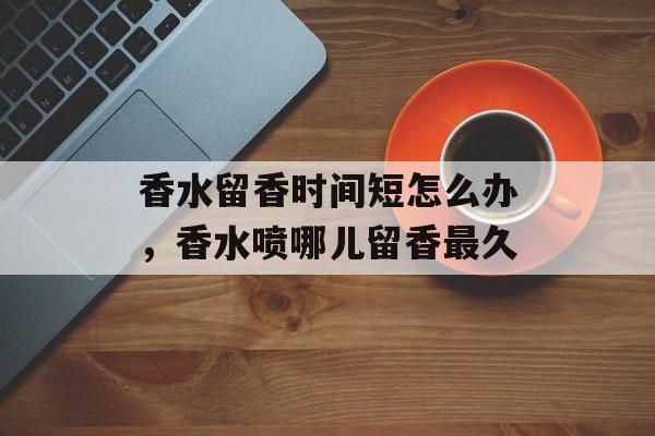 香水留香时间短怎么办，香水喷哪儿留香最久-第1张图片-居家生活