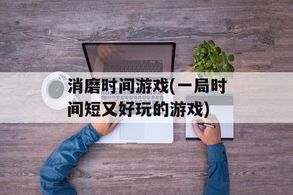 消磨时间游戏(一局时间短又好玩的游戏)-第1张图片-居家生活