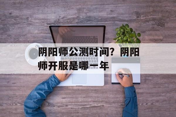 阴阳师公测时间？阴阳师开服是哪一年-第1张图片-居家生活