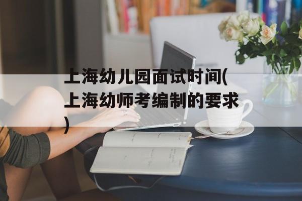 上海幼儿园面试时间(上海幼师考编制的要求)-第1张图片-居家生活
