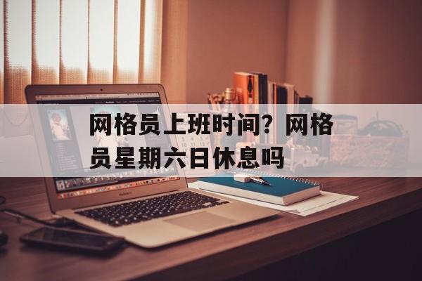 网格员上班时间？网格员星期六日休息吗-第1张图片-居家生活