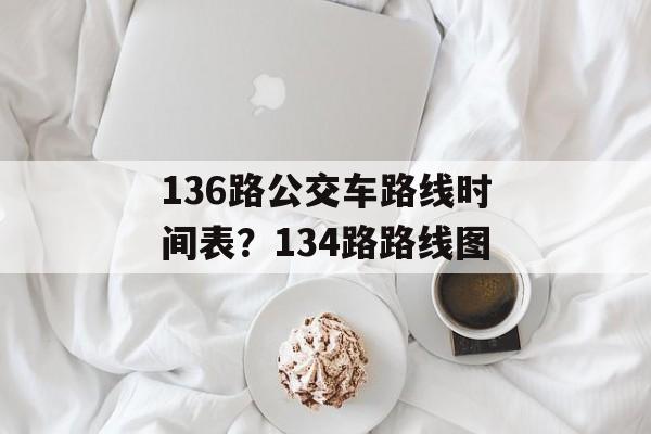 136路公交车路线时间表？134路路线图-第1张图片-居家生活