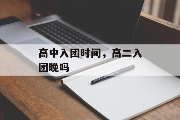 高中入团时间，高二入团晚吗-第1张图片-居家生活