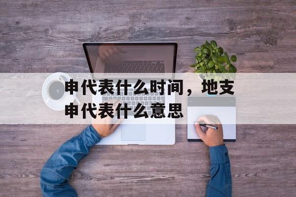 申代表什么时间，地支申代表什么意思-第1张图片-居家生活