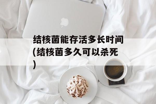 结核菌能存活多长时间(结核菌多久可以杀死)-第1张图片-居家生活