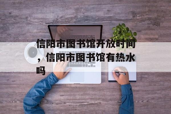 信阳市图书馆开放时间，信阳市图书馆有热水吗-第1张图片-居家生活