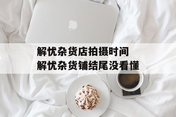 解忧杂货店拍摄时间 解忧杂货铺结尾没看懂-第1张图片-居家生活