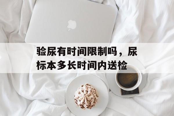 验尿有时间限制吗，尿标本多长时间内送检-第1张图片-居家生活