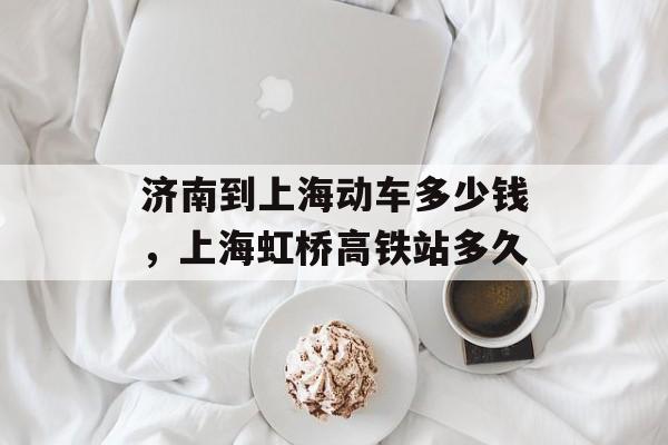 济南到上海动车多少钱，上海虹桥高铁站多久-第1张图片-居家生活