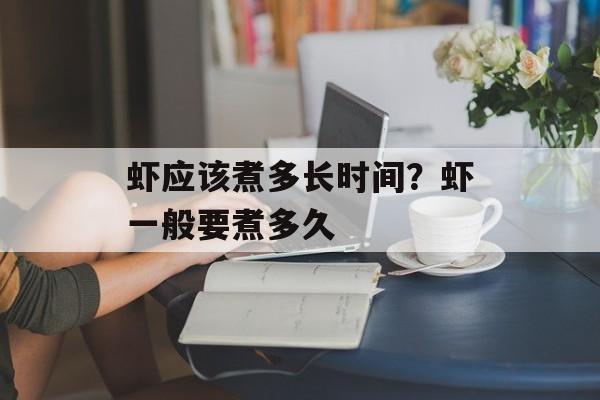 虾应该煮多长时间？虾一般要煮多久-第1张图片-居家生活