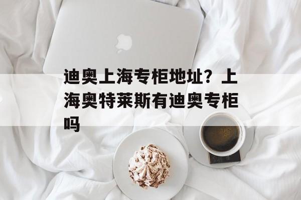 迪奥上海专柜地址？上海奥特莱斯有迪奥专柜吗-第1张图片-居家生活