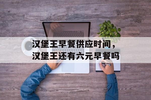 汉堡王早餐供应时间，汉堡王还有六元早餐吗-第1张图片-居家生活