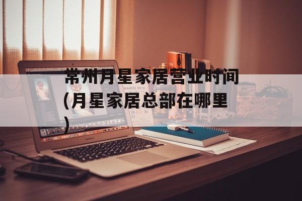常州月星家居营业时间(月星家居总部在哪里)-第1张图片-居家生活