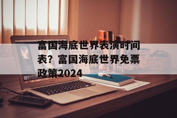 富国海底世界表演时间表？富国海底世界免票政策2024-第1张图片-居家生活