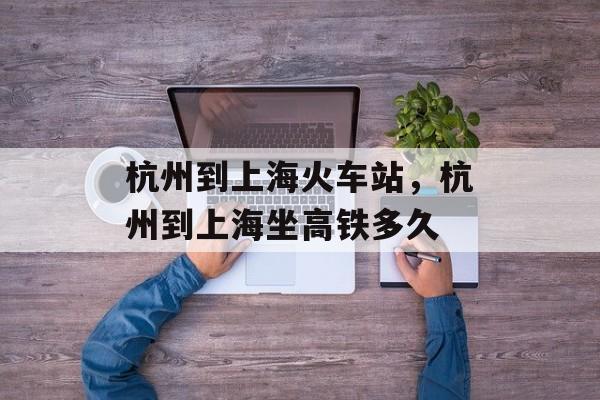 杭州到上海火车站，杭州到上海坐高铁多久-第1张图片-居家生活