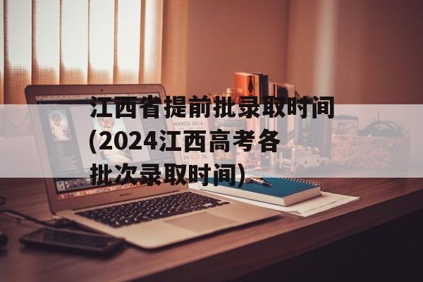 江西省提前批录取时间(2024江西高考各批次录取时间)-第1张图片-居家生活