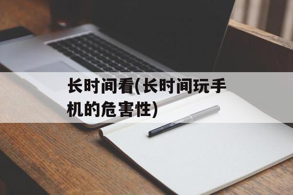 长时间看(长时间玩手机的危害性)-第1张图片-居家生活