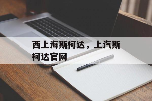 西上海斯柯达，上汽斯柯达官网-第1张图片-居家生活