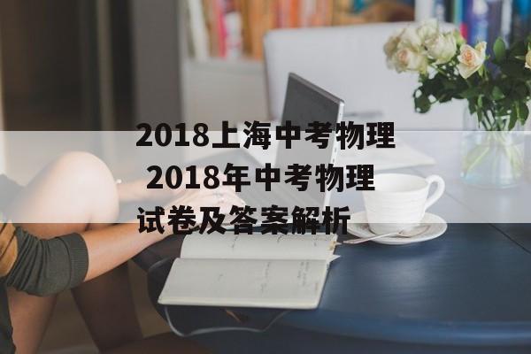 2018上海中考物理 2018年中考物理试卷及答案解析-第1张图片-居家生活