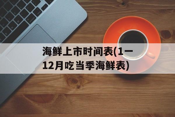 海鲜上市时间表(1一12月吃当季海鲜表)-第1张图片-居家生活