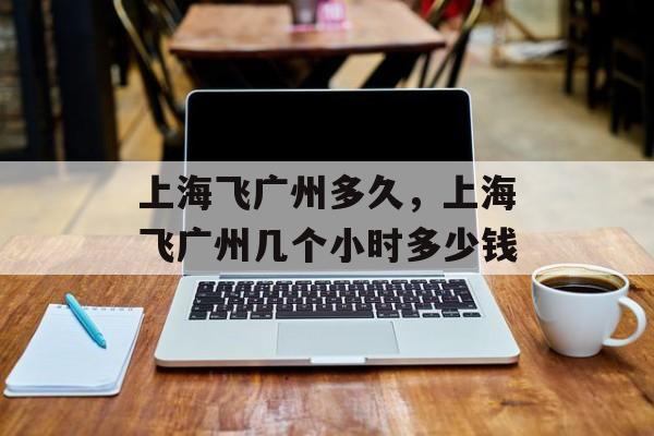 上海飞广州多久，上海飞广州几个小时多少钱-第1张图片-居家生活