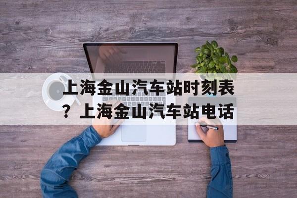 上海金山汽车站时刻表？上海金山汽车站电话-第1张图片-居家生活