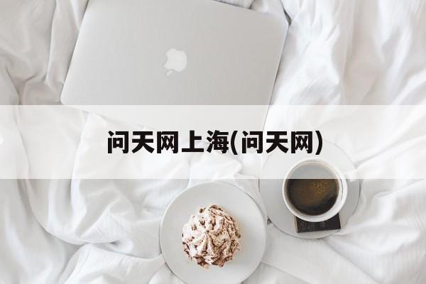 问天网上海(问天网)-第1张图片-居家生活
