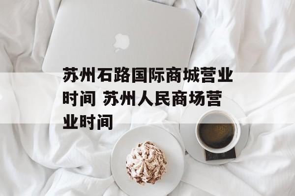 苏州石路国际商城营业时间 苏州人民商场营业时间-第1张图片-居家生活
